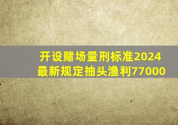 开设赌场量刑标准2024最新规定抽头渔利77000