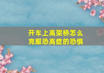 开车上高架桥怎么克服恐高症的恐惧