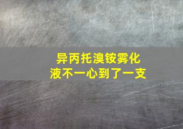 异丙托溴铵雾化液不一心到了一支