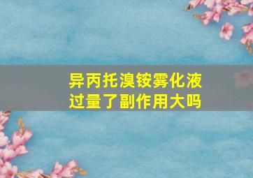 异丙托溴铵雾化液过量了副作用大吗