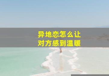 异地恋怎么让对方感到温暖