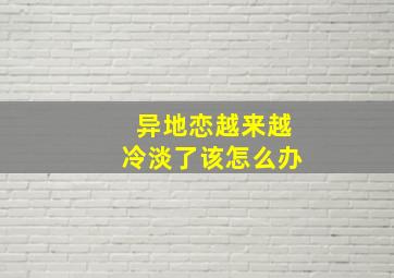 异地恋越来越冷淡了该怎么办