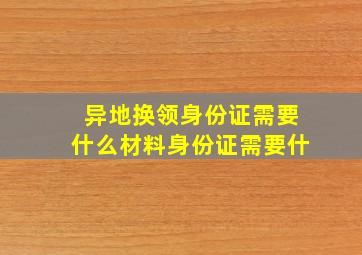 异地换领身份证需要什么材料身份证需要什