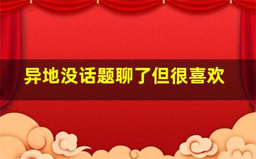 异地没话题聊了但很喜欢