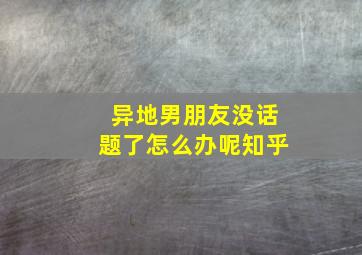 异地男朋友没话题了怎么办呢知乎