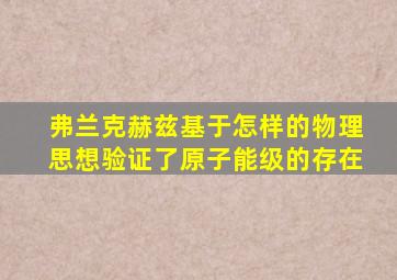 弗兰克赫兹基于怎样的物理思想验证了原子能级的存在