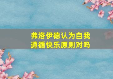 弗洛伊德认为自我遵循快乐原则对吗