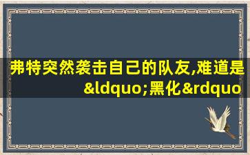 弗特突然袭击自己的队友,难道是“黑化”了!