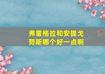 弗雷格拉和安提戈努斯哪个好一点啊