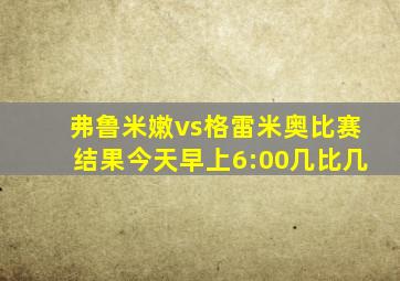 弗鲁米嫩vs格雷米奥比赛结果今天早上6:00几比几