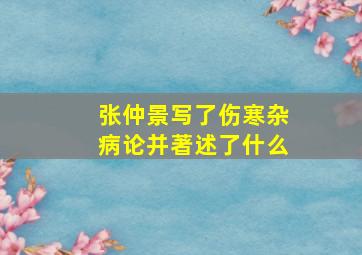 张仲景写了伤寒杂病论并著述了什么