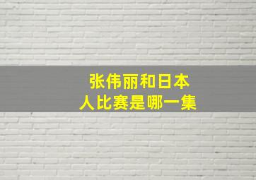 张伟丽和日本人比赛是哪一集