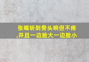 张嘴听到骨头响但不疼,并且一边脸大一边脸小