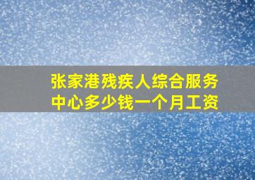 张家港残疾人综合服务中心多少钱一个月工资