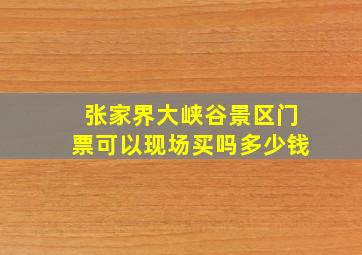 张家界大峡谷景区门票可以现场买吗多少钱