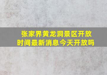 张家界黄龙洞景区开放时间最新消息今天开放吗