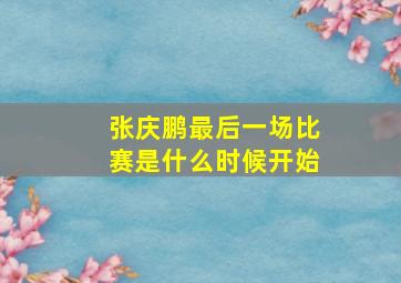 张庆鹏最后一场比赛是什么时候开始