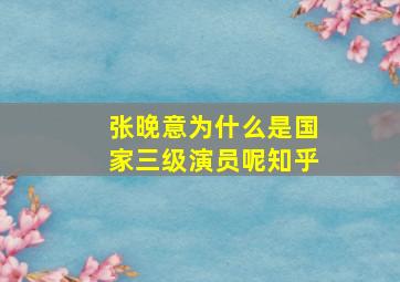 张晚意为什么是国家三级演员呢知乎