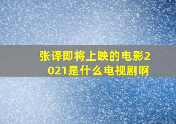 张译即将上映的电影2021是什么电视剧啊