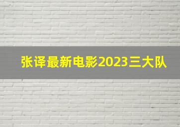 张译最新电影2023三大队