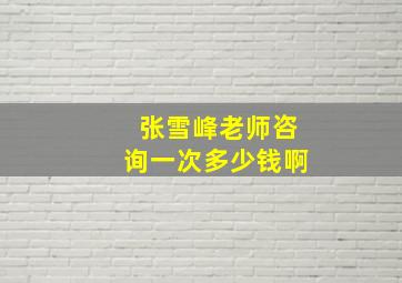 张雪峰老师咨询一次多少钱啊