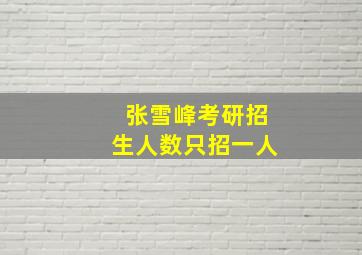 张雪峰考研招生人数只招一人