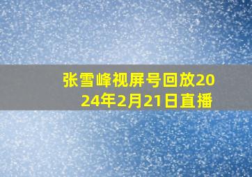 张雪峰视屏号回放2024年2月21日直播