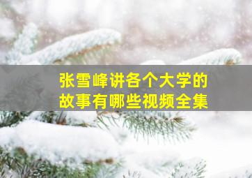 张雪峰讲各个大学的故事有哪些视频全集