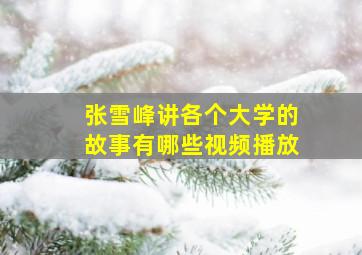 张雪峰讲各个大学的故事有哪些视频播放