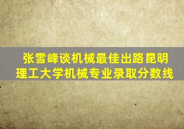 张雪峰谈机械最佳出路昆明理工大学机械专业录取分数线