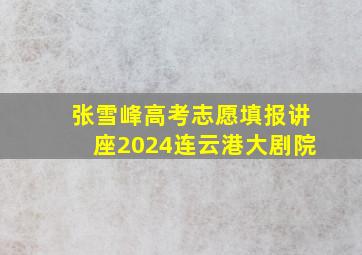 张雪峰高考志愿填报讲座2024连云港大剧院