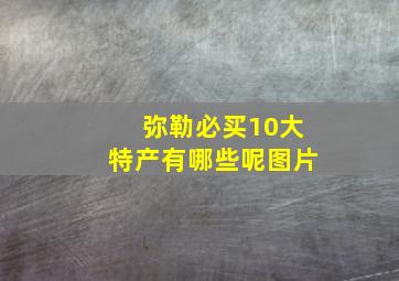 弥勒必买10大特产有哪些呢图片