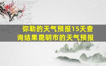 弥勒的天气预报15天查询结果昆明市的天气预报