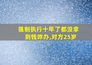 强制执行十年了都没拿到钱咋办,对方25岁