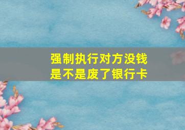 强制执行对方没钱是不是废了银行卡