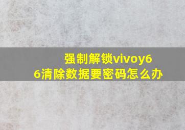 强制解锁vivoy66清除数据要密码怎么办