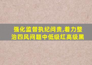 强化监督执纪问责,着力整治四风问题中低级红高级黑