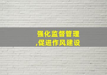 强化监督管理,促进作风建设