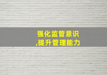 强化监管意识,提升管理能力