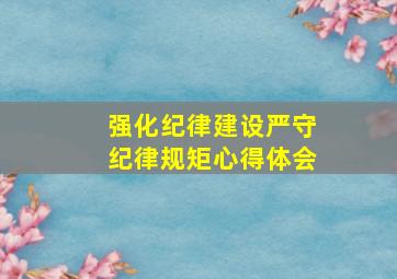 强化纪律建设严守纪律规矩心得体会