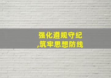 强化遵规守纪,筑牢思想防线