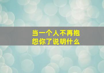 当一个人不再抱怨你了说明什么