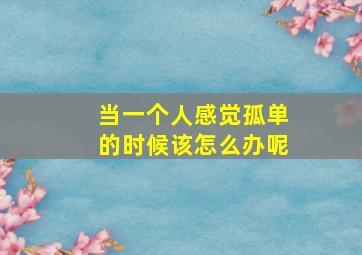 当一个人感觉孤单的时候该怎么办呢