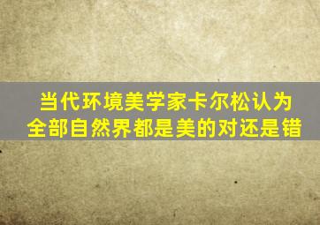 当代环境美学家卡尔松认为全部自然界都是美的对还是错