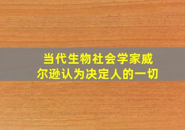 当代生物社会学家威尔逊认为决定人的一切