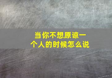 当你不想原谅一个人的时候怎么说