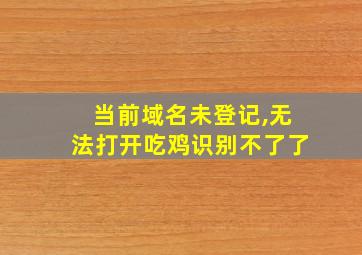 当前域名未登记,无法打开吃鸡识别不了了