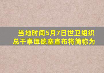 当地时间5月7日世卫组织总干事谭德塞宣布将简称为