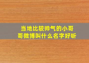 当地比较帅气的小哥哥微博叫什么名字好听