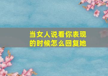 当女人说看你表现的时候怎么回复她